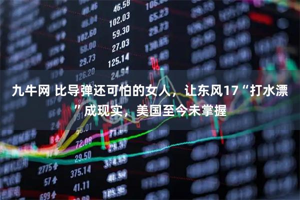 九牛网 比导弹还可怕的女人，让东风17“打水漂”成现实，美国至今未掌握