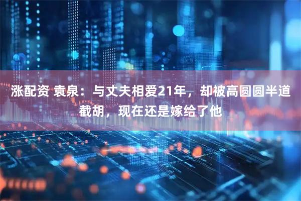 涨配资 袁泉：与丈夫相爱21年，却被高圆圆半道截胡，现在还是嫁给了他