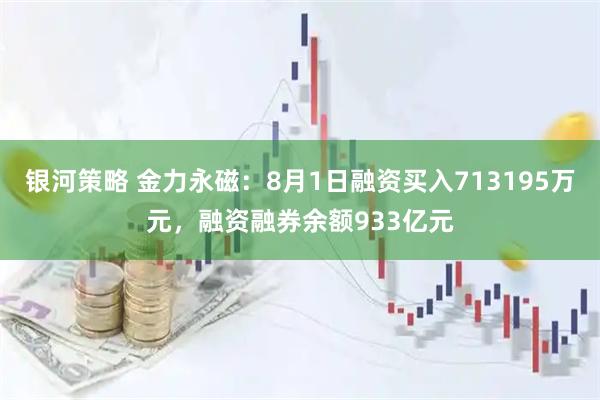 银河策略 金力永磁：8月1日融资买入713195万元，融资融券余额933亿元
