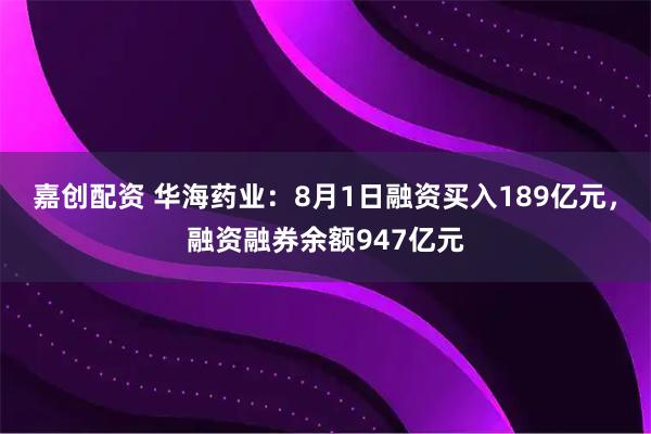 嘉创配资 华海药业：8月1日融资买入189亿元，融资融券余额947亿元