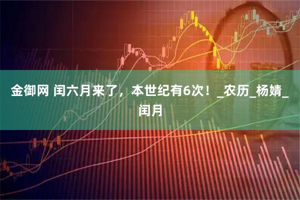 金御网 闰六月来了，本世纪有6次！_农历_杨婧_闰月