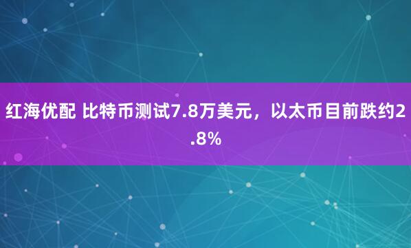 红海优配 比特币测试7.8万美元，以太币目前跌约2.8%