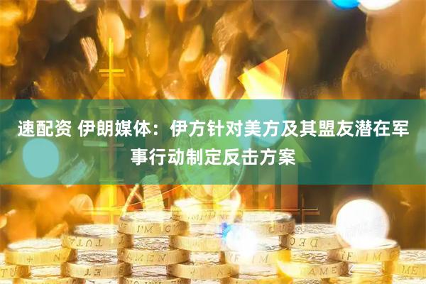 速配资 伊朗媒体：伊方针对美方及其盟友潜在军事行动制定反击方案