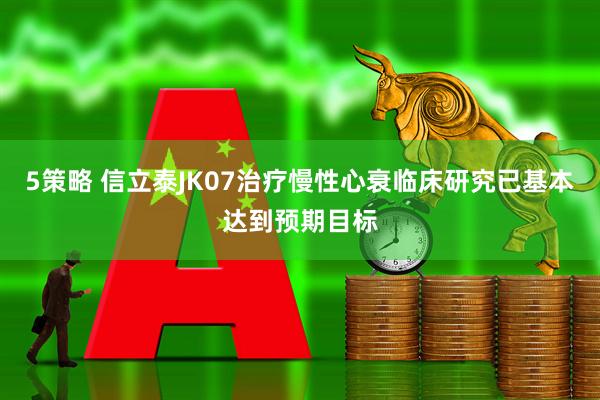 5策略 信立泰JK07治疗慢性心衰临床研究已基本达到预期目标