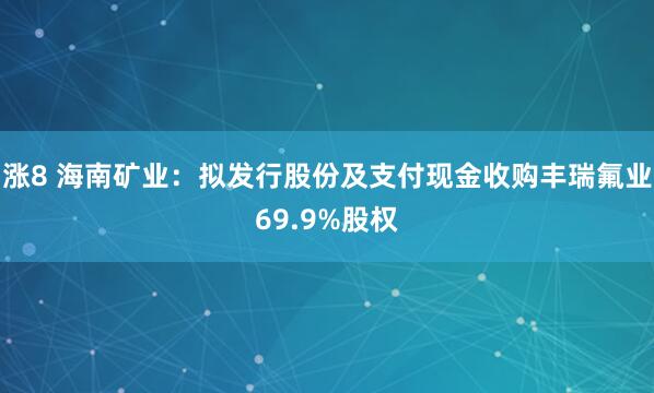 涨8 海南矿业：拟发行股份及支付现金收购丰瑞氟业69.9%股权
