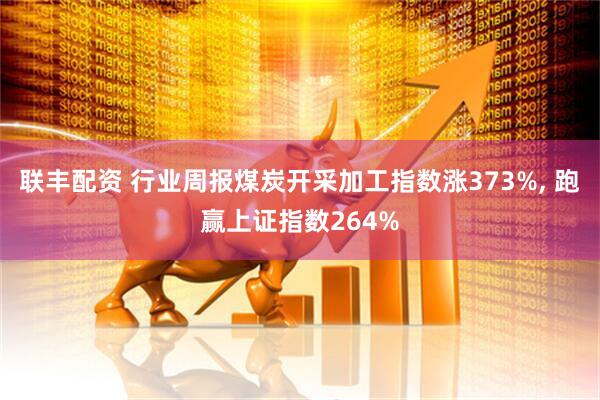 联丰配资 行业周报煤炭开采加工指数涨373%, 跑赢上证指数264%