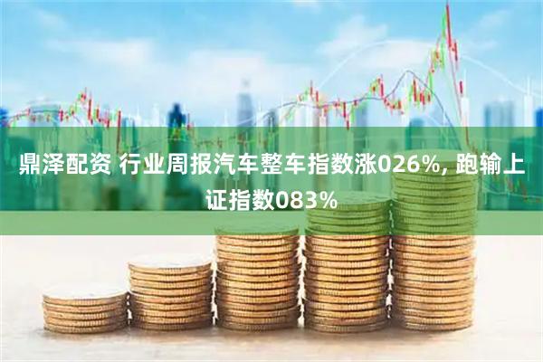 鼎泽配资 行业周报汽车整车指数涨026%, 跑输上证指数083%