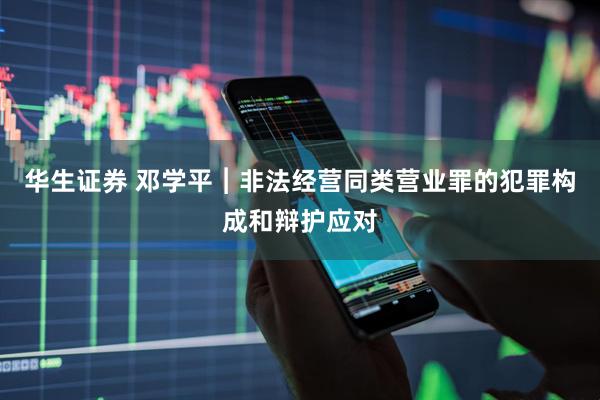 华生证券 邓学平︱非法经营同类营业罪的犯罪构成和辩护应对