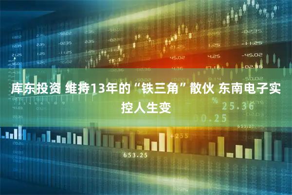 库东投资 维持13年的“铁三角”散伙 东南电子实控人生变