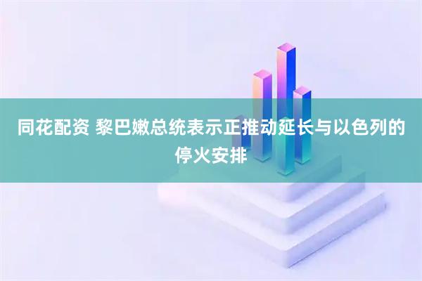 同花配资 黎巴嫩总统表示正推动延长与以色列的停火安排