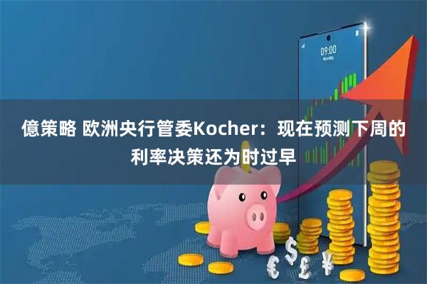 億策略 欧洲央行管委Kocher：现在预测下周的利率决策还为时过早