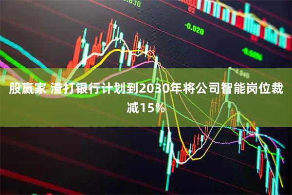 股赢家 渣打银行计划到2030年将公司智能岗位裁减15%