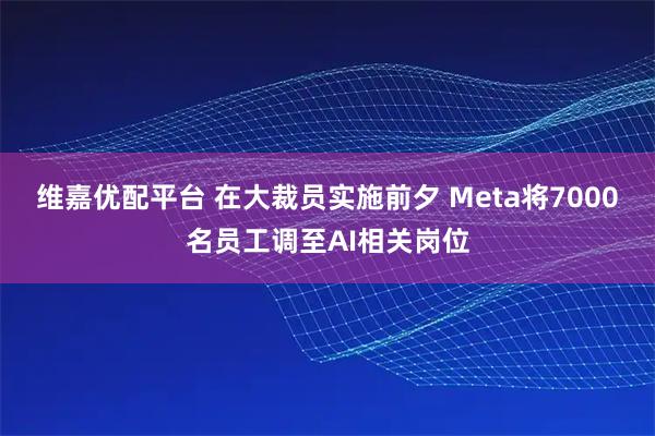 维嘉优配平台 在大裁员实施前夕 Meta将7000名员工调至AI相关岗位