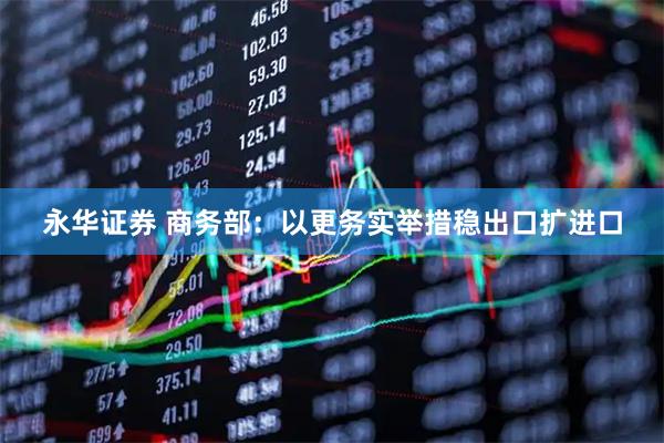 永华证券 商务部：以更务实举措稳出口扩进口