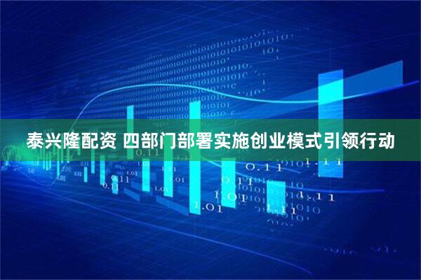 泰兴隆配资 四部门部署实施创业模式引领行动