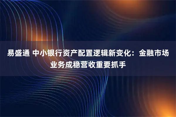 易盛通 中小银行资产配置逻辑新变化：金融市场业务成稳营收重要抓手