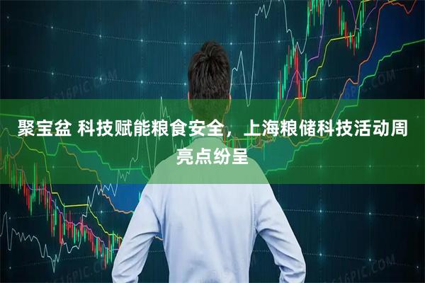 聚宝盆 科技赋能粮食安全，上海粮储科技活动周亮点纷呈