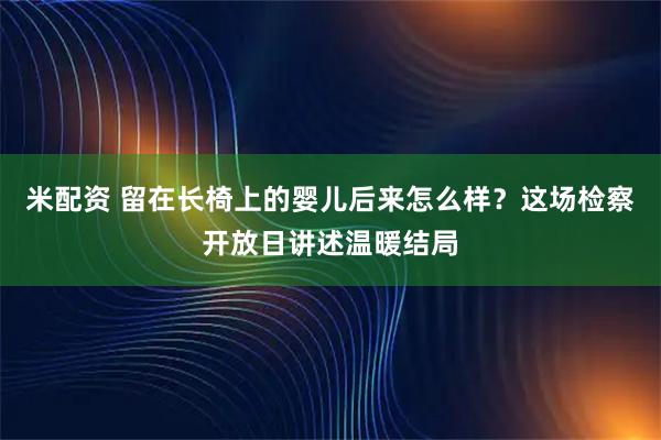 米配资 留在长椅上的婴儿后来怎么样？这场检察开放日讲述温暖结局