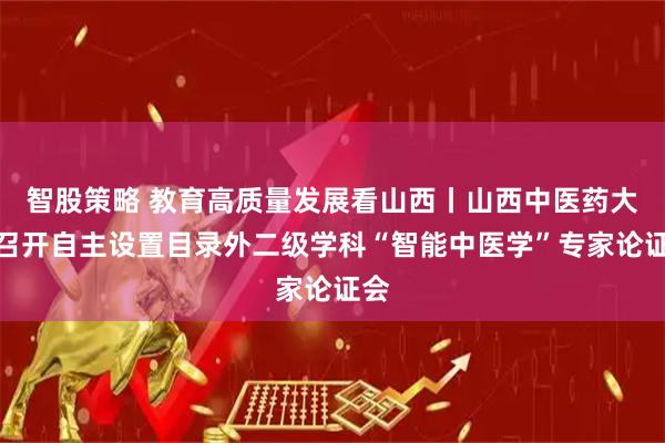 智股策略 教育高质量发展看山西丨山西中医药大学召开自主设置目录外二级学科“智能中医学”专家论证会