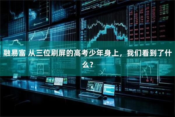 融易富 从三位刷屏的高考少年身上，我们看到了什么？