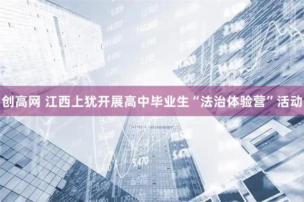 创高网 江西上犹开展高中毕业生“法治体验营”活动