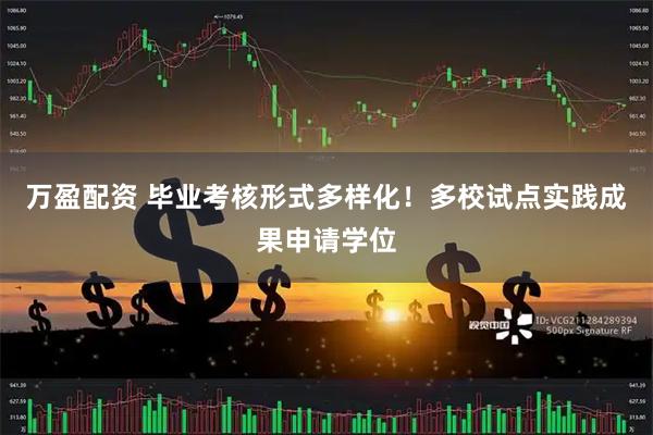 万盈配资 毕业考核形式多样化！多校试点实践成果申请学位