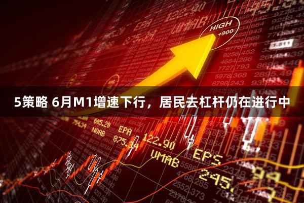 5策略 6月M1增速下行，居民去杠杆仍在进行中