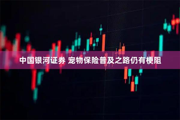 中国银河证券 宠物保险普及之路仍有梗阻