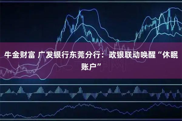 牛金财富 广发银行东莞分行：政银联动唤醒“休眠账户”